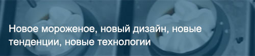 Новое мороженое, новый дизайн, новые тенденции, новые технологии